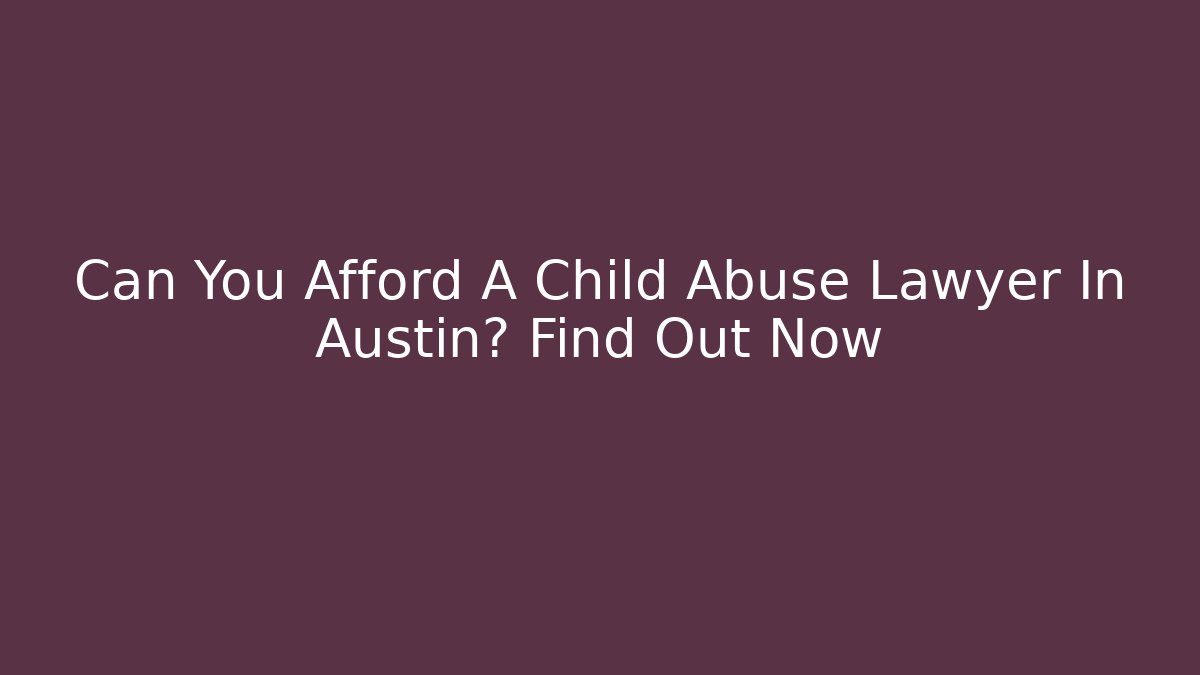 Can You Afford A Child Abuse Lawyer In Austin? Find Out Now