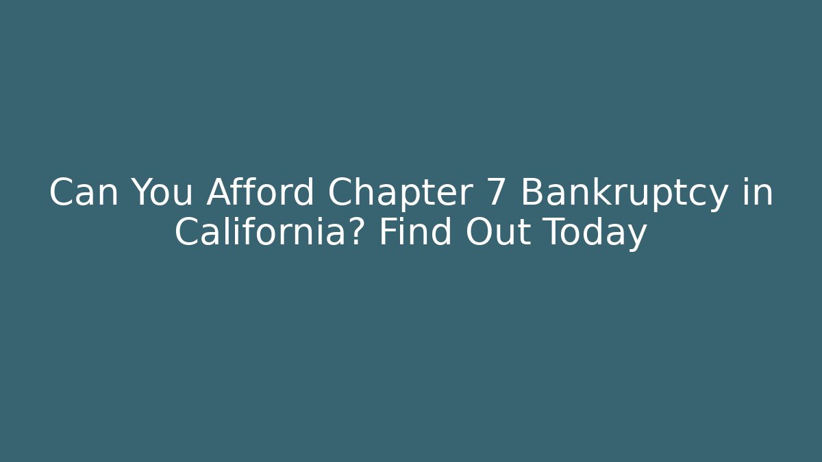 Can You Afford Chapter 7 Bankruptcy in California? Find Out Today