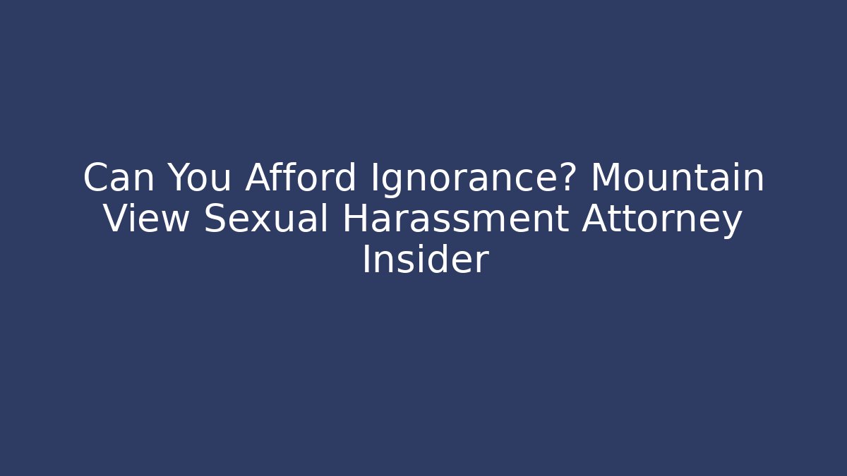 Can You Afford Ignorance? Mountain View Sexual Harassment Attorney Insider
