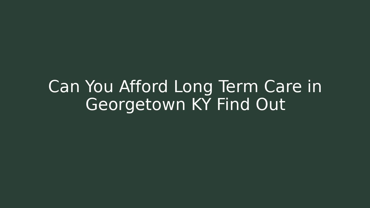 Can You Afford Long Term Care in Georgetown KY Find Out