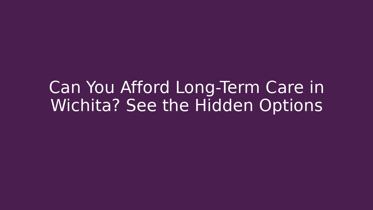 Can You Afford Long-Term Care in Wichita? See the Hidden Options