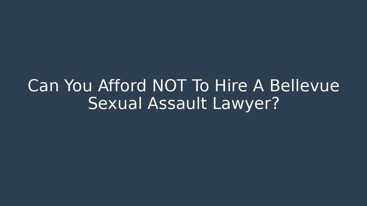 Can You Afford NOT To Hire A Bellevue Sexual Assault Lawyer?