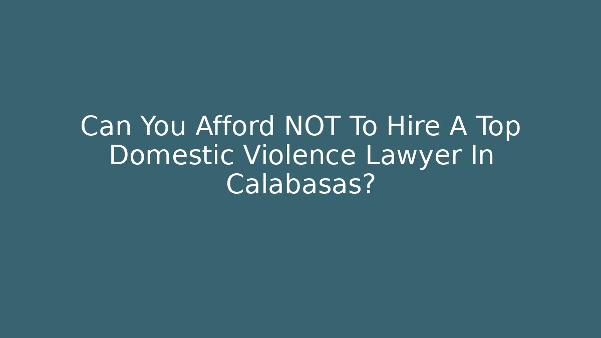 Can You Afford NOT To Hire A Top Domestic Violence Lawyer In Calabasas?