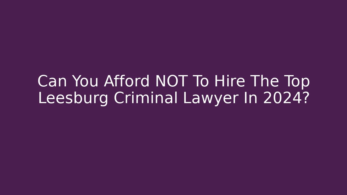 Can You Afford NOT To Hire The Top Leesburg Criminal Lawyer In 2024?