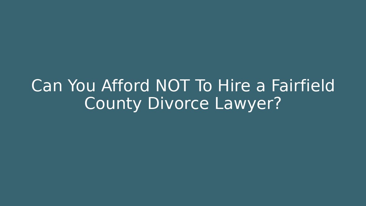 Can You Afford NOT To Hire a Fairfield County Divorce Lawyer? - WealthxGroup