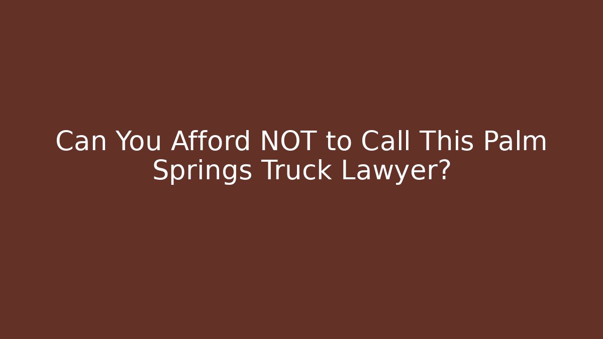 Can You Afford NOT to Call This Palm Springs Truck Lawyer?