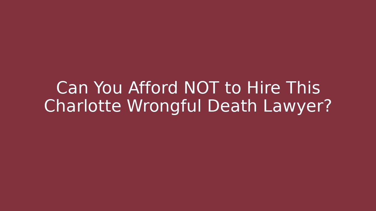 Can You Afford NOT to Hire This Charlotte Wrongful Death Lawyer?