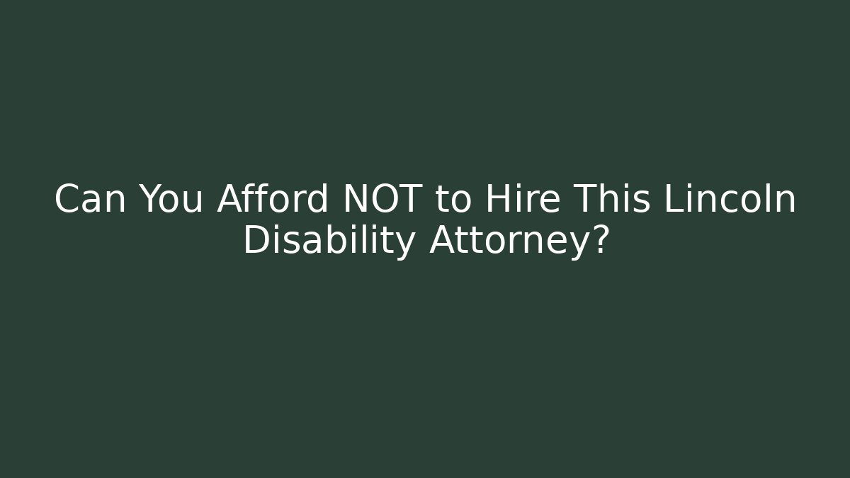 Can You Afford NOT to Hire This Lincoln Disability Attorney?