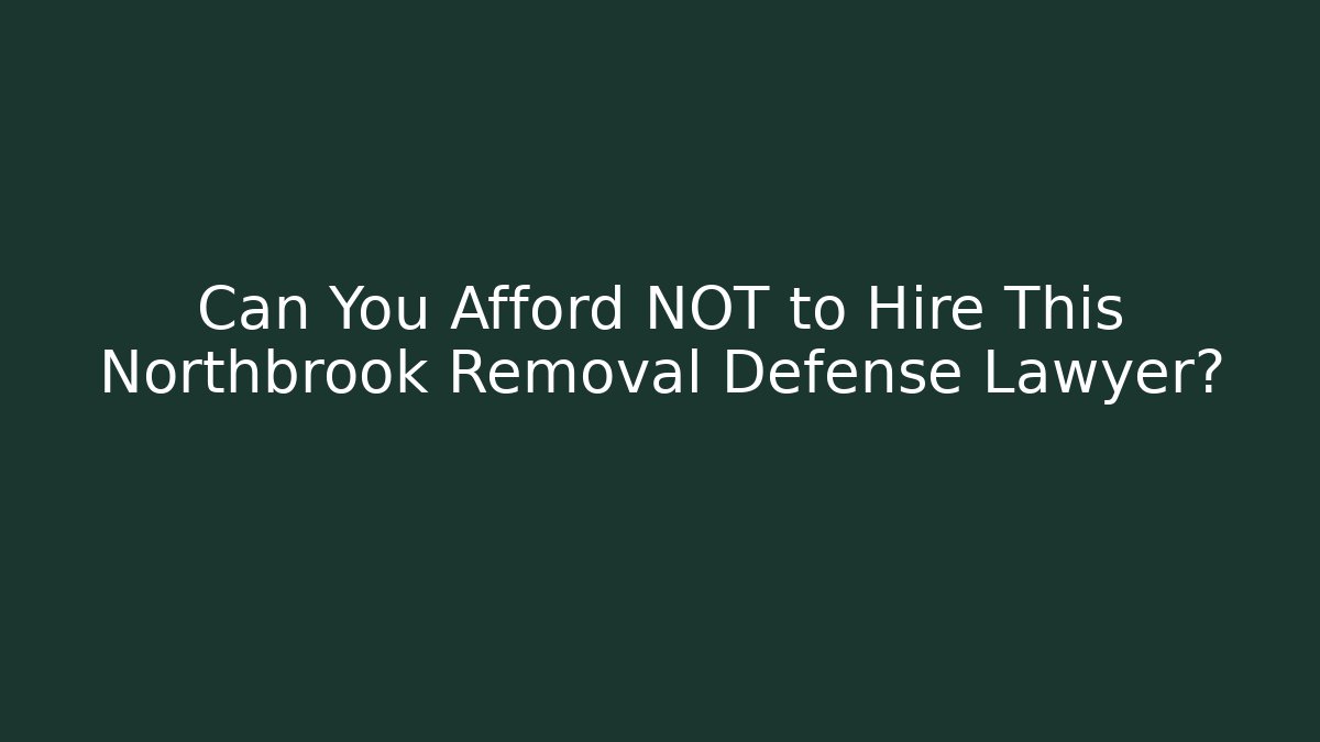 Can You Afford NOT to Hire This Northbrook Removal Defense Lawyer?