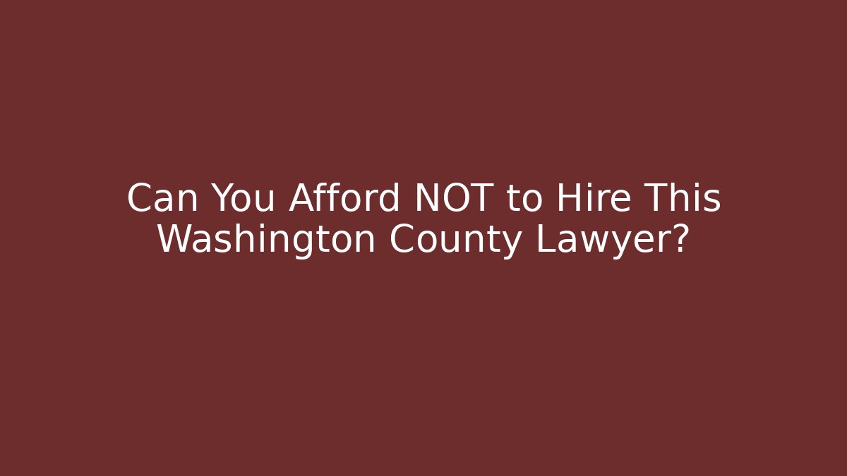 Can You Afford NOT to Hire This Washington County Lawyer?
