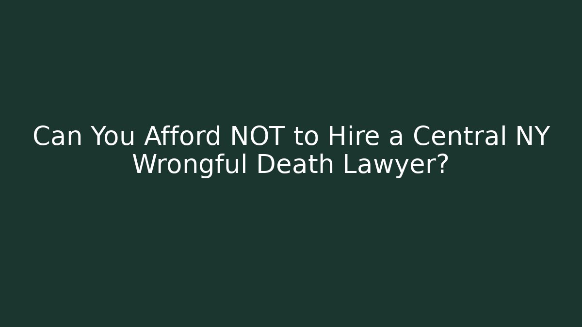 Can You Afford NOT to Hire a Central NY Wrongful Death Lawyer?