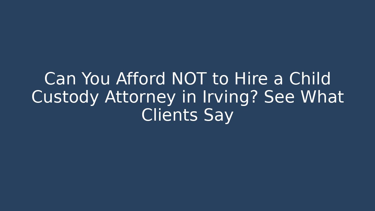 Can You Afford NOT to Hire a Child Custody Attorney in Irving? See What Clients Say