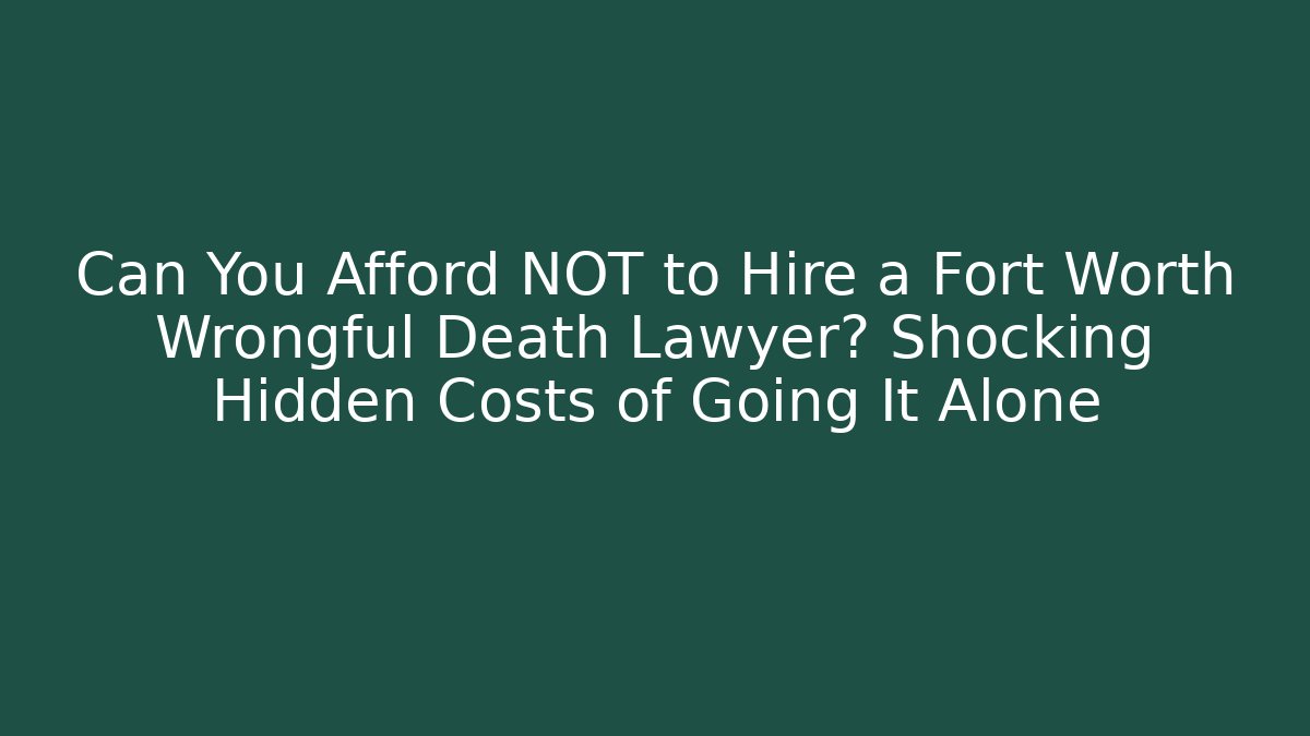 Can You Afford NOT to Hire a Fort Worth Wrongful Death Lawyer? Shocking Hidden Costs of Going It Alone