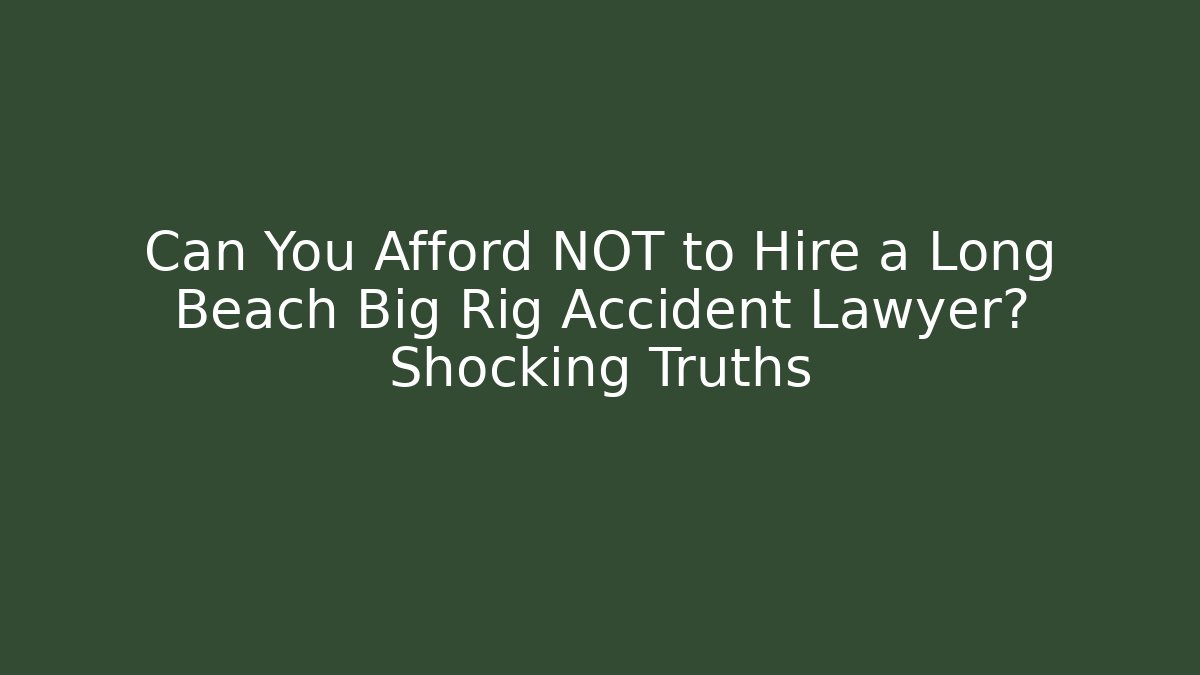 Can You Afford NOT to Hire a Long Beach Big Rig Accident Lawyer? Shocking Truths