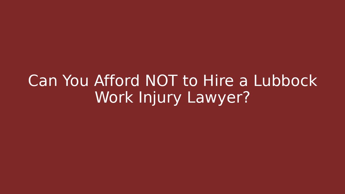 Can You Afford NOT to Hire a Lubbock Work Injury Lawyer?