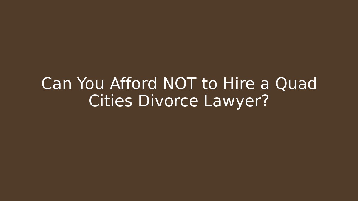 Can You Afford NOT to Hire a Quad Cities Divorce Lawyer?