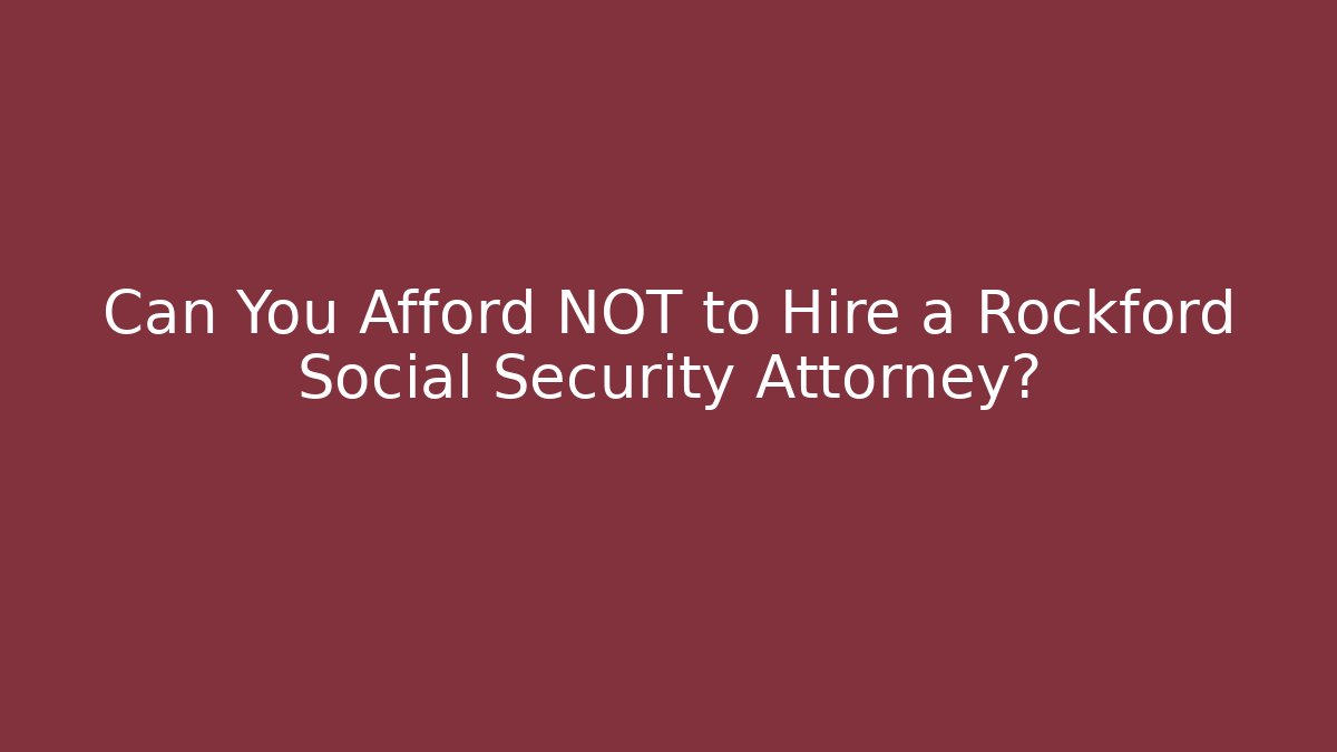 Can You Afford NOT to Hire a Rockford Social Security Attorney?