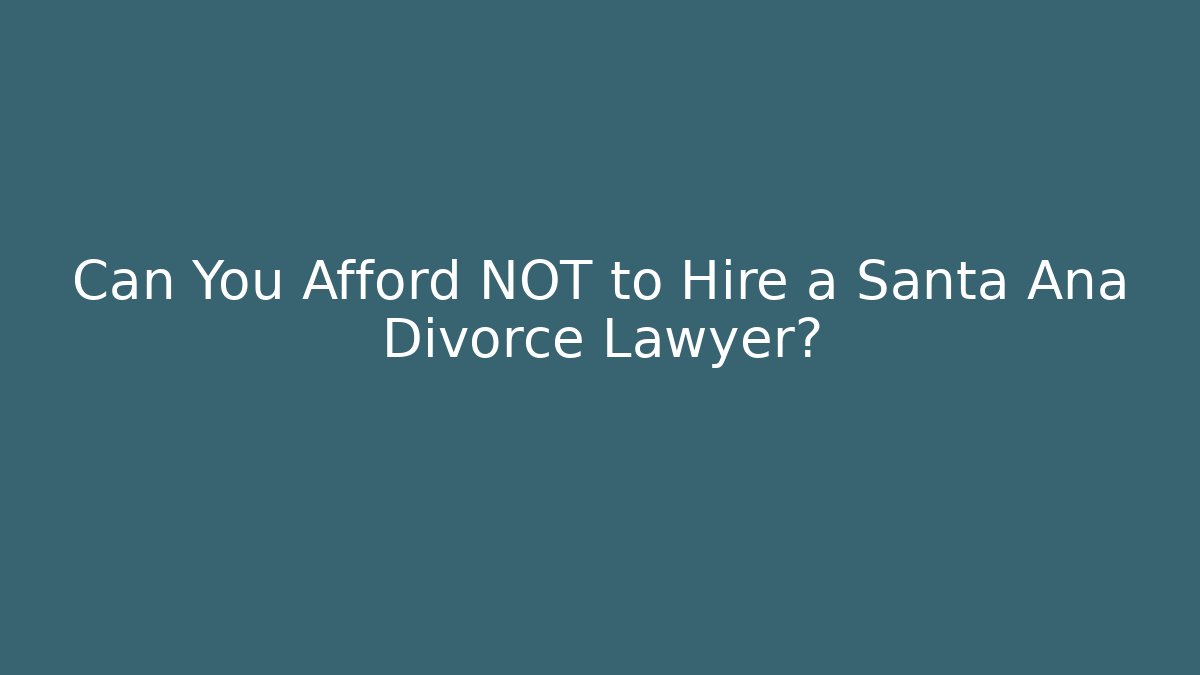 Can You Afford NOT to Hire a Santa Ana Divorce Lawyer?