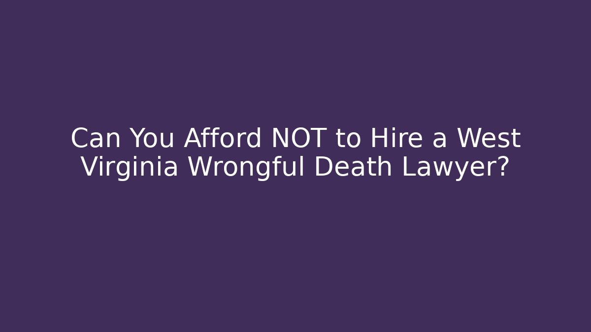 Can You Afford NOT to Hire a West Virginia Wrongful Death Lawyer?
