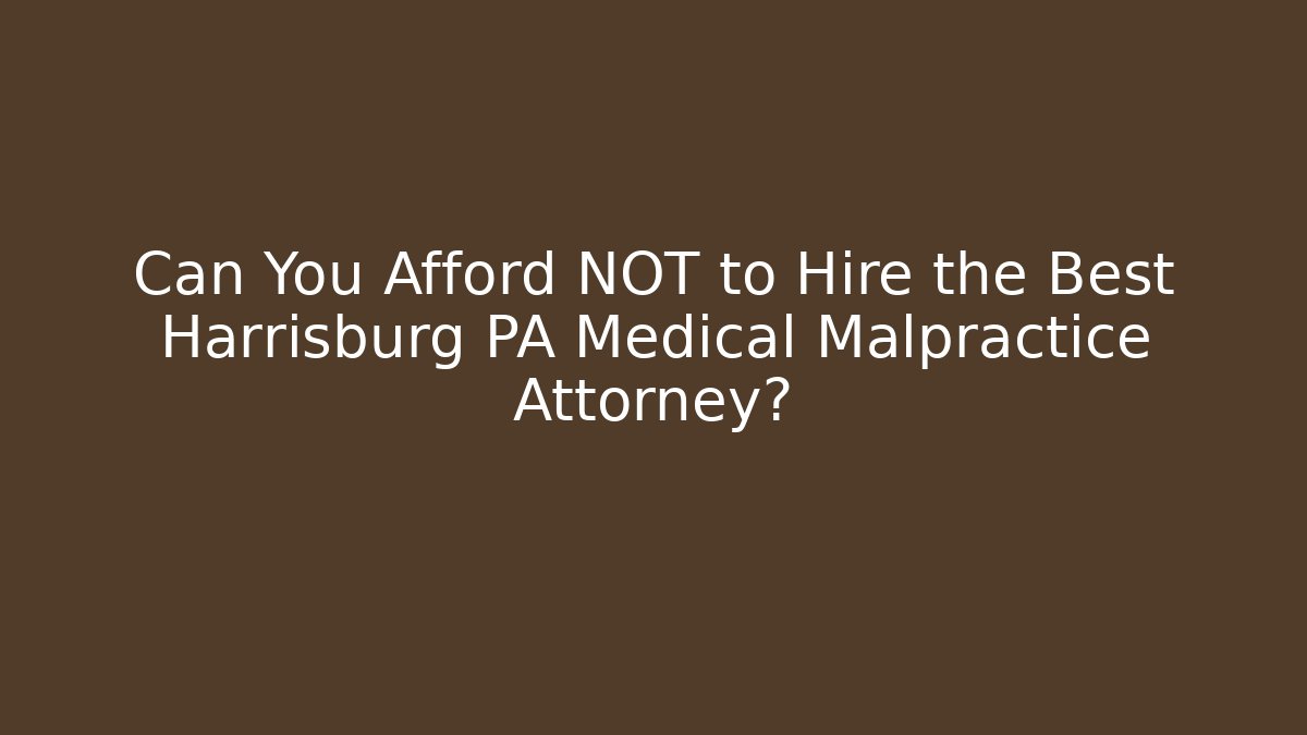 Can You Afford NOT to Hire the Best Harrisburg PA Medical Malpractice Attorney?