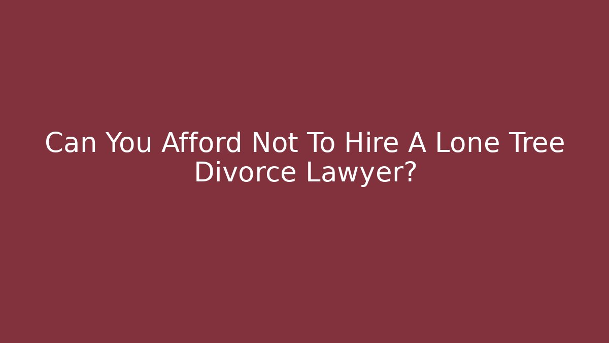 Can You Afford Not To Hire A Lone Tree Divorce Lawyer?