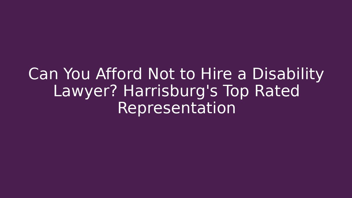 Can You Afford Not to Hire a Disability Lawyer? Harrisburg's Top Rated Representation