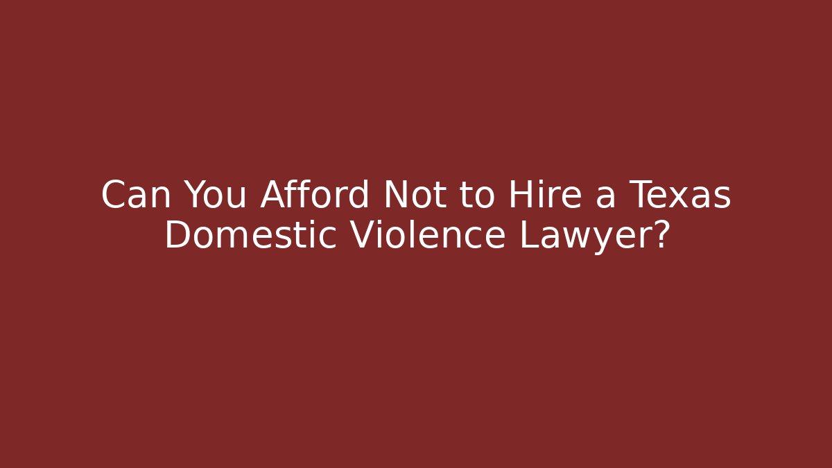 Can You Afford Not to Hire a Texas Domestic Violence Lawyer?