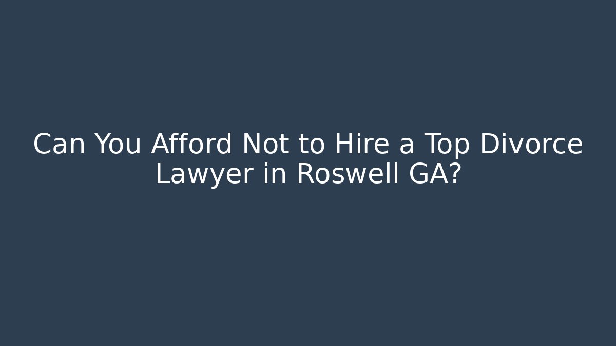 Can You Afford Not to Hire a Top Divorce Lawyer in Roswell GA?