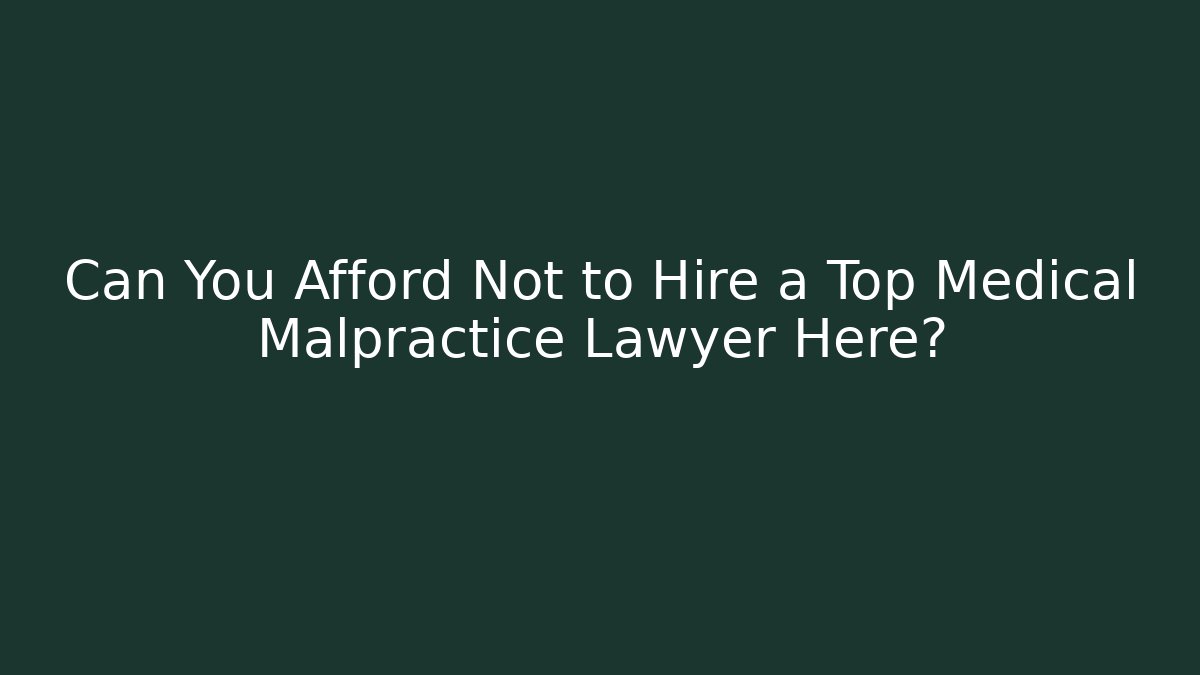 Can You Afford Not to Hire a Top Medical Malpractice Lawyer Here?
