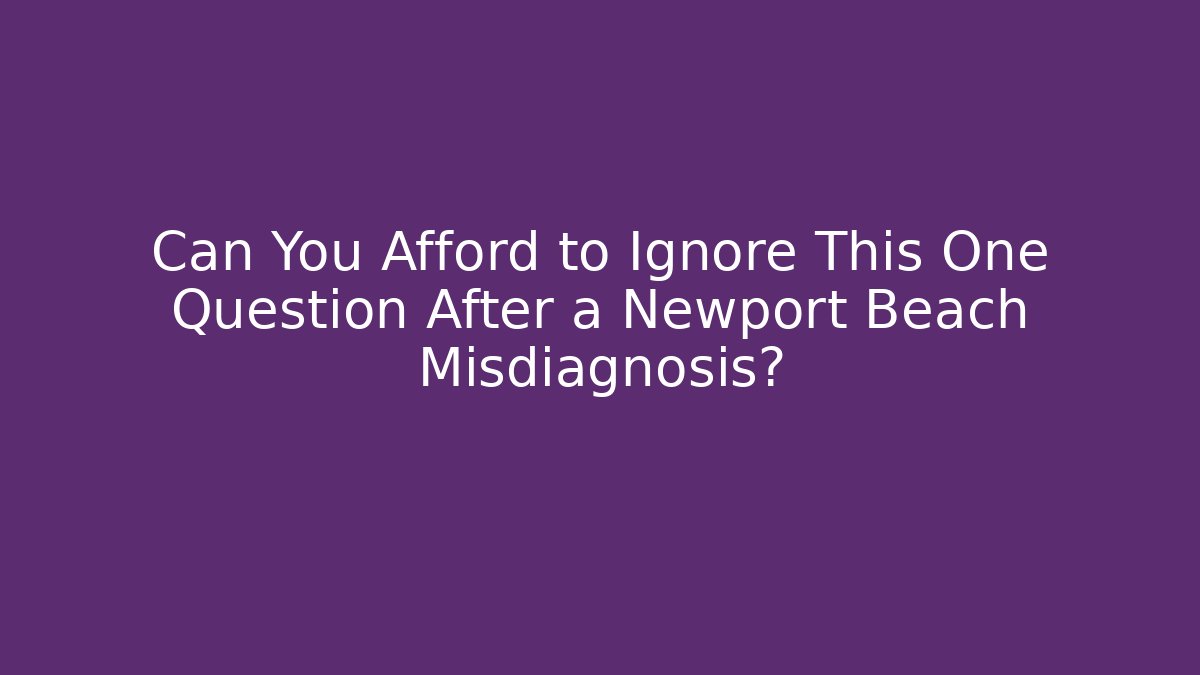 Can You Afford to Ignore This One Question After a Newport Beach Misdiagnosis?