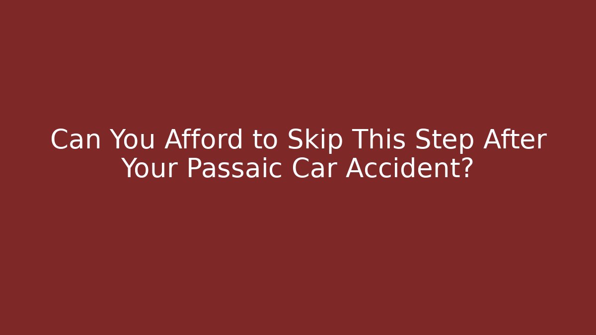 Can You Afford to Skip This Step After Your Passaic Car Accident?