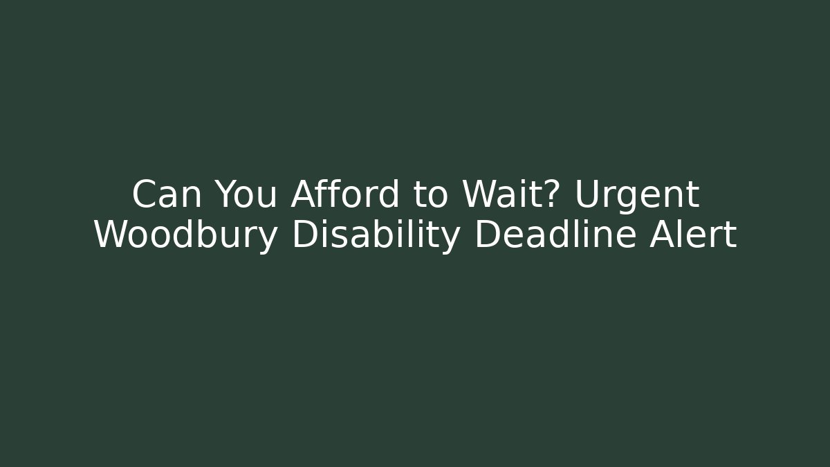 Can You Afford to Wait? Urgent Woodbury Disability Deadline Alert
