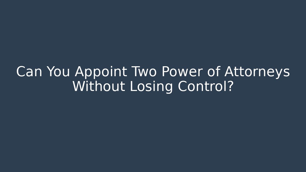 Can You Appoint Two Power of Attorneys Without Losing Control?