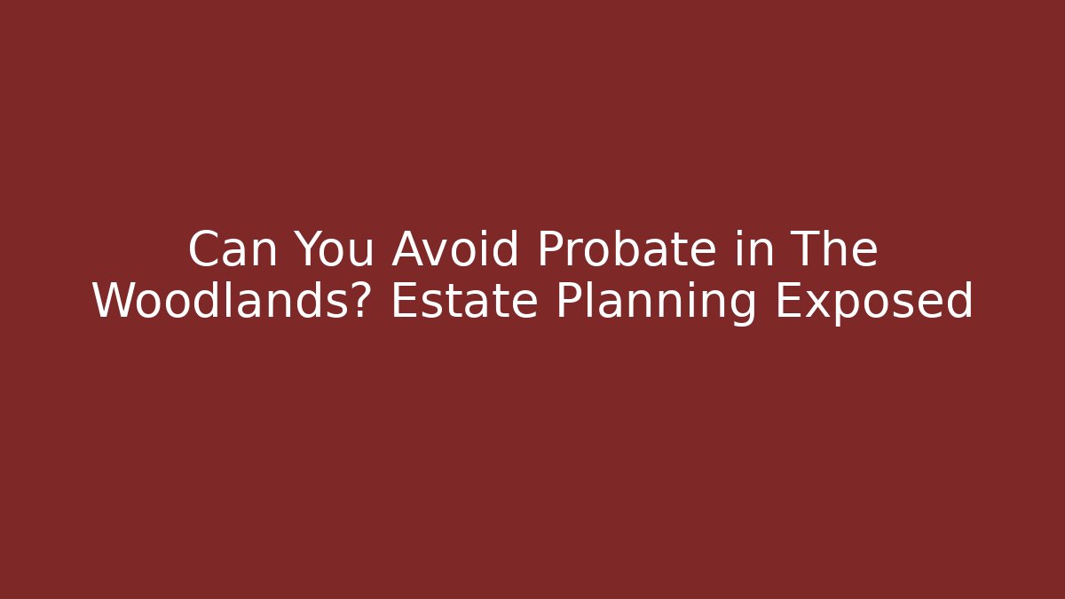 Can You Avoid Probate in The Woodlands? Estate Planning Exposed