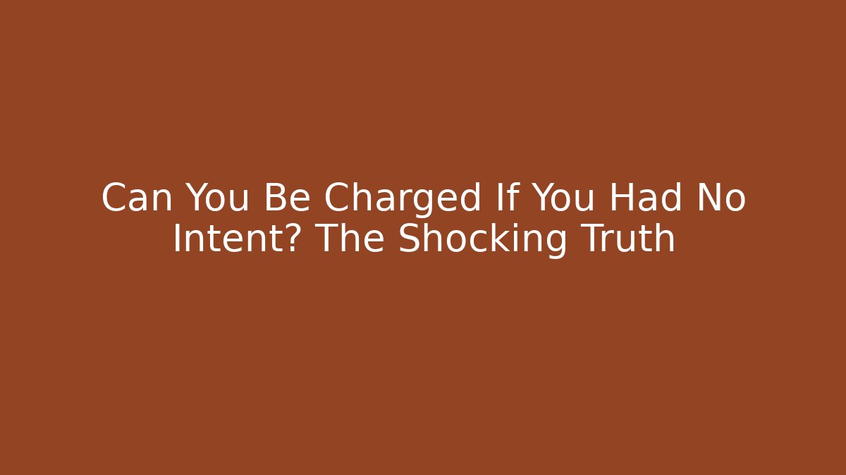 Can You Be Charged If You Had No Intent? The Shocking Truth