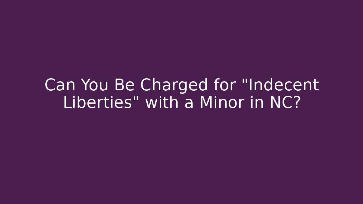 Can You Be Charged for "Indecent Liberties" with a Minor in NC?