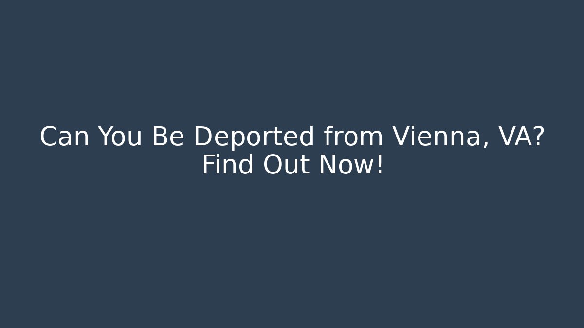 Can You Be Deported from Vienna, VA? Find Out Now! - WealthxGroup