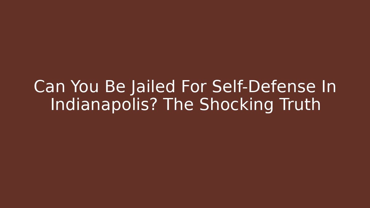 Can You Be Jailed For Self-Defense In Indianapolis? The Shocking Truth