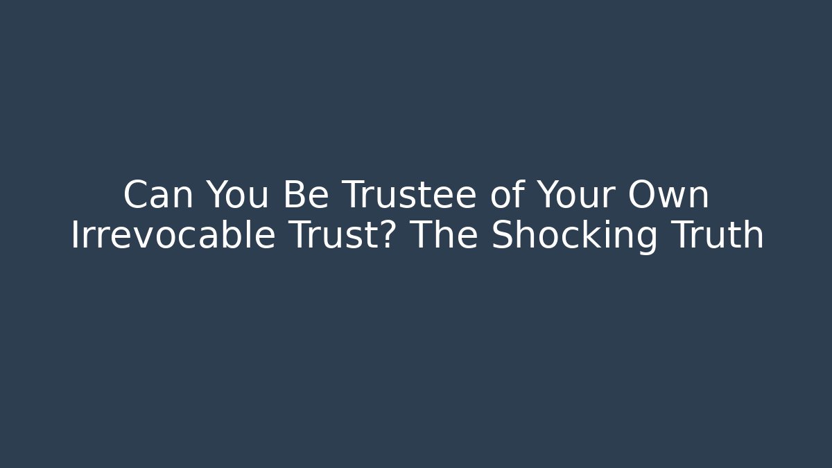 Can You Be Trustee of Your Own Irrevocable Trust? The Shocking Truth