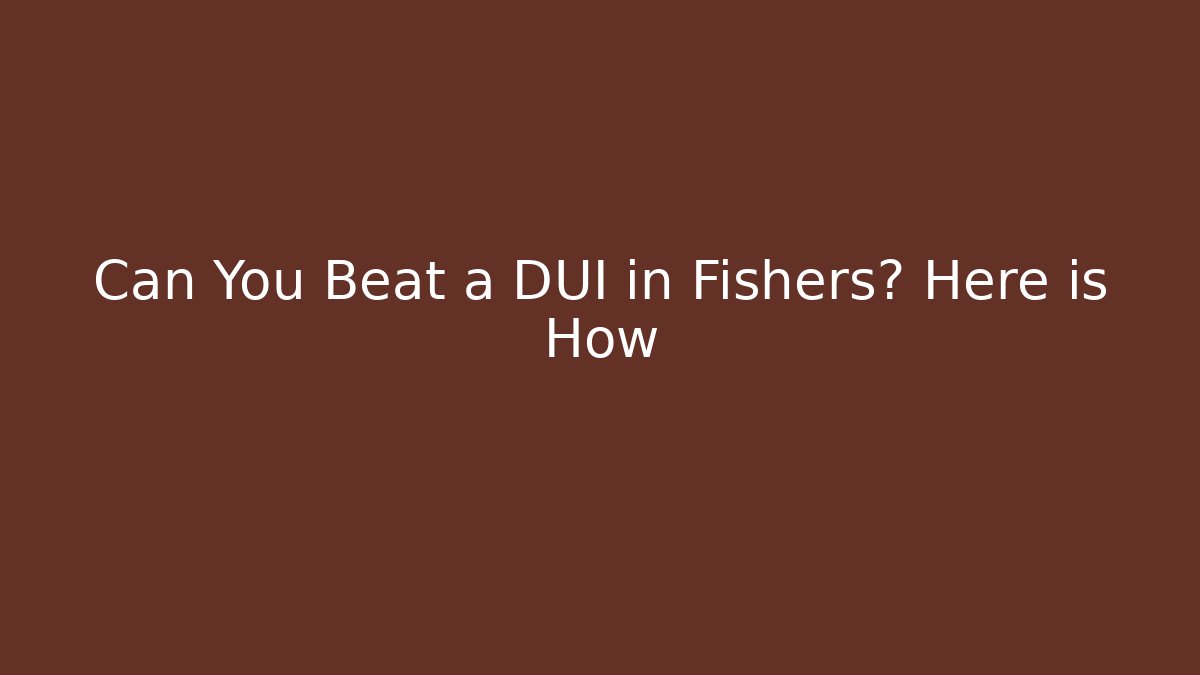 Can You Beat a DUI in Fishers? Here is How