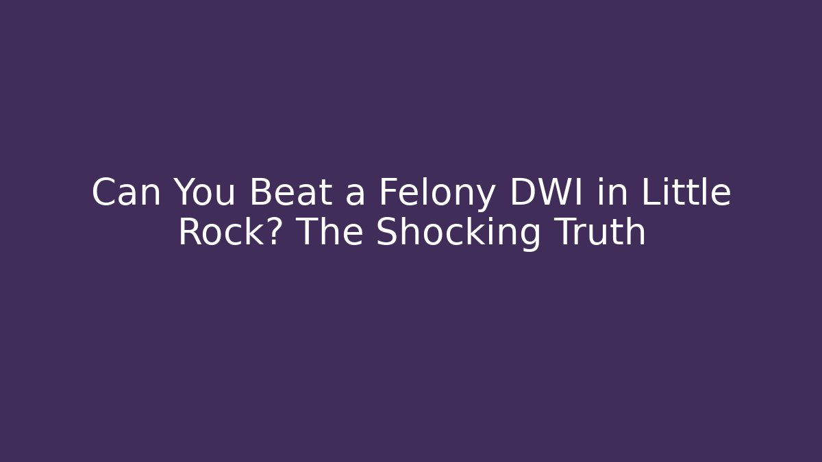 Can You Beat a Felony DWI in Little Rock? The Shocking Truth