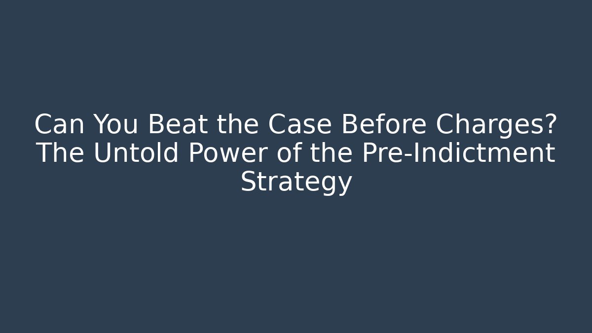 Can You Beat the Case Before Charges? The Untold Power of the Pre-Indictment Strategy