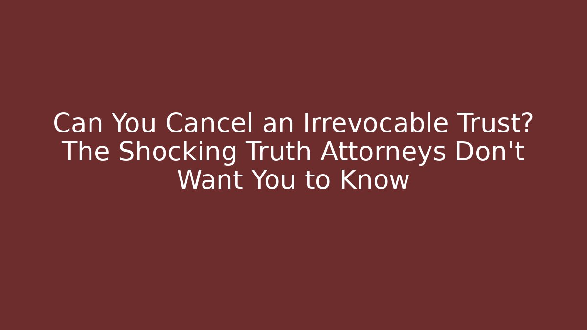 Can You Cancel an Irrevocable Trust? The Shocking Truth Attorneys Don’t Want You to Know