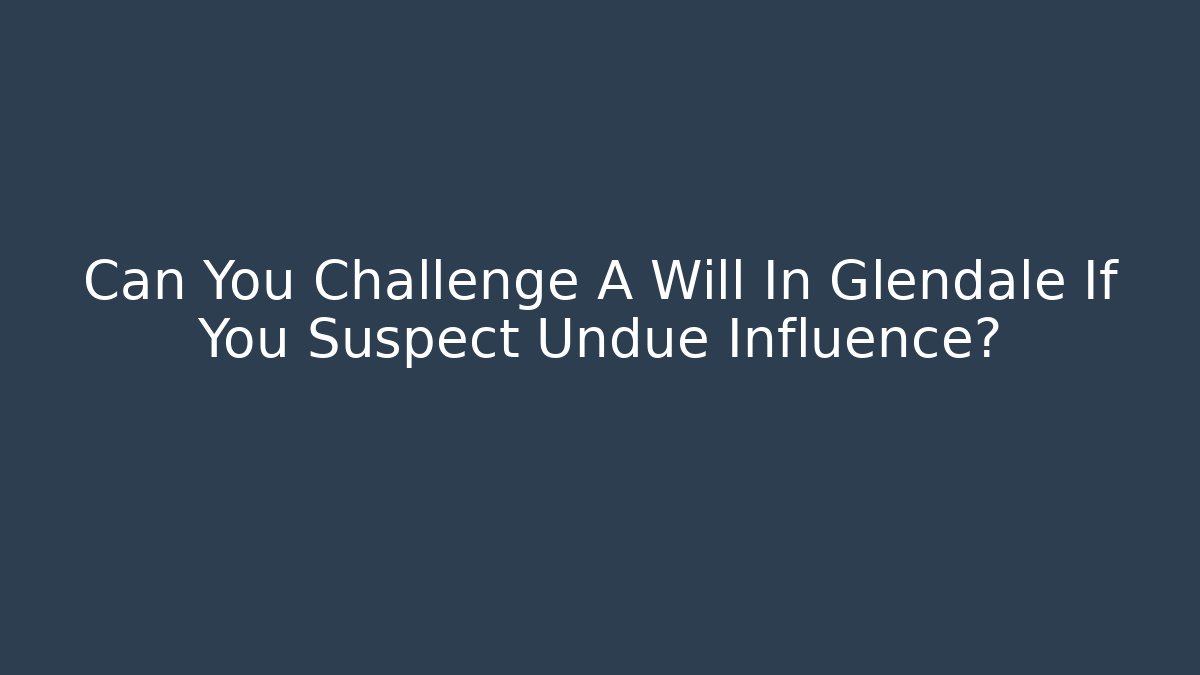 Can You Challenge A Will In Glendale If You Suspect Undue Influence? - WealthxGroup