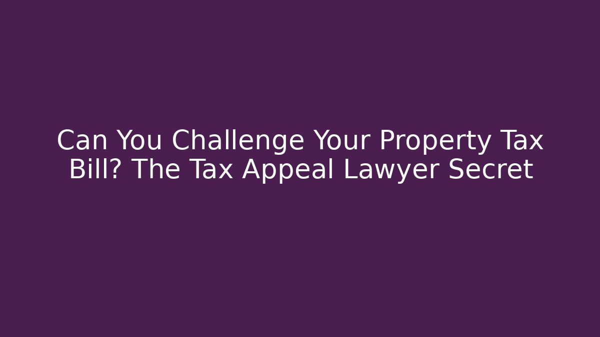 Can You Challenge Your Property Tax Bill? The Tax Appeal Lawyer Secret