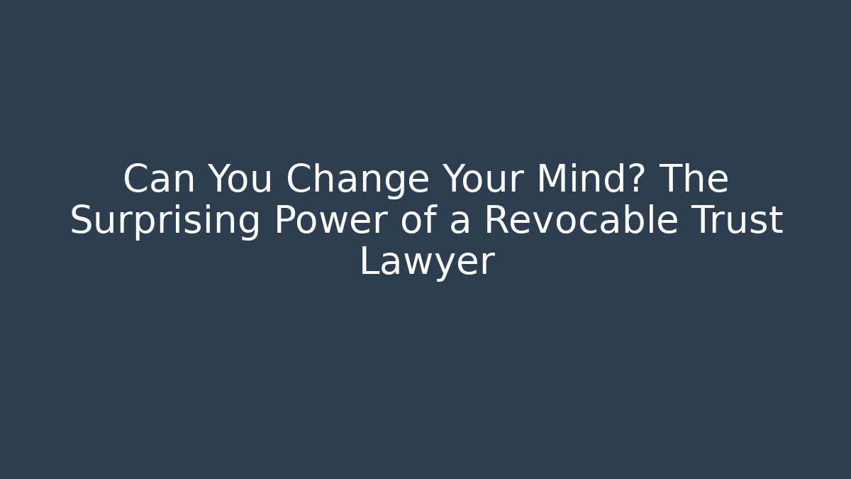 Can You Change Your Mind? The Surprising Power of a Revocable Trust Lawyer