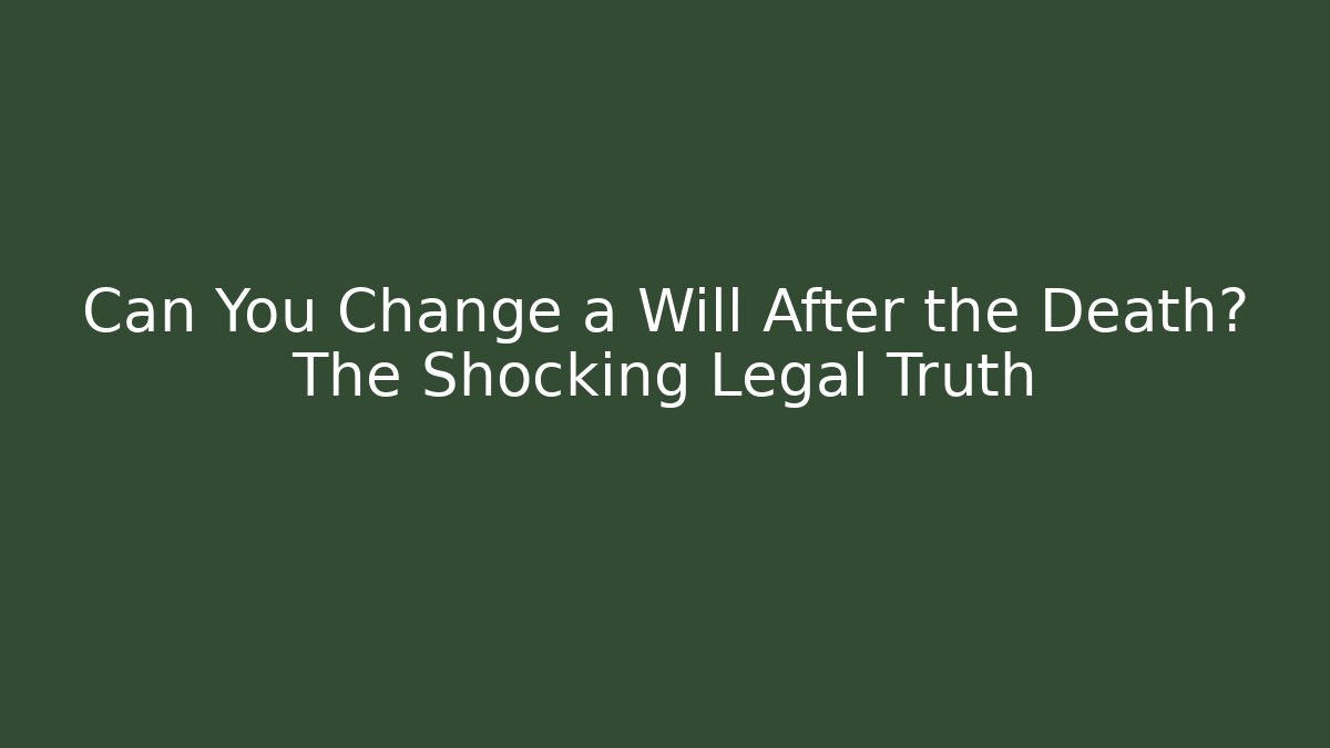 Can You Change a Will After the Death? The Shocking Legal Truth