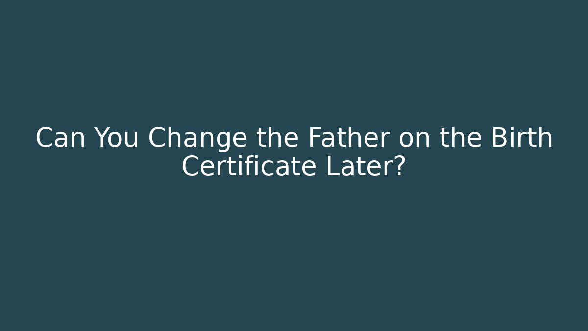 Can You Change the Father on the Birth Certificate Later?