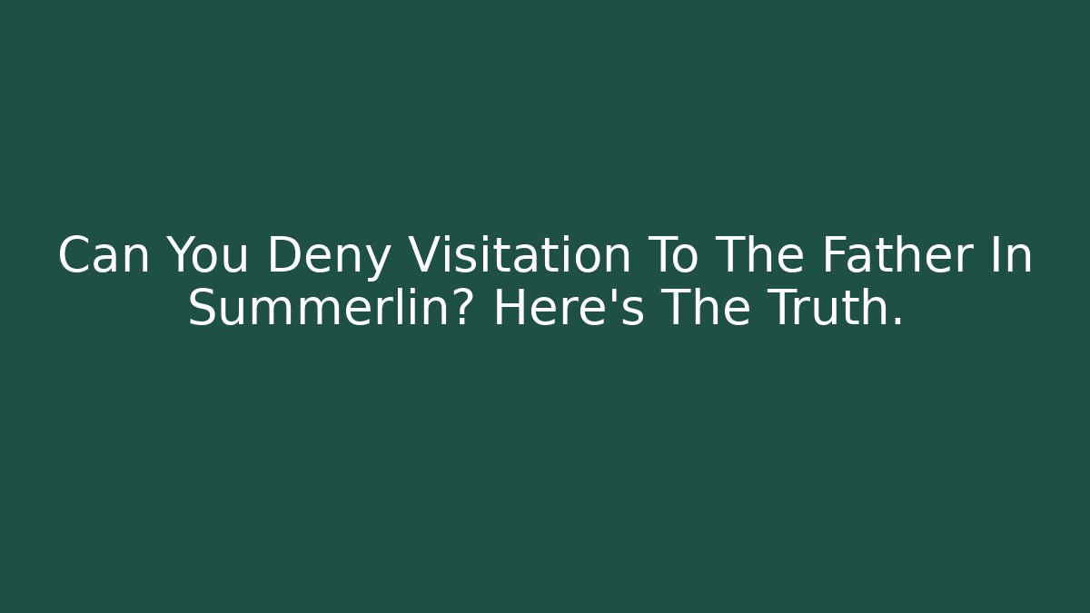 Can You Deny Visitation To The Father In Summerlin? Here’s The Truth.