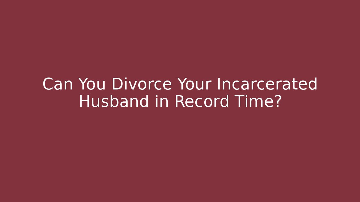 Can You Divorce Your Incarcerated Husband in Record Time?